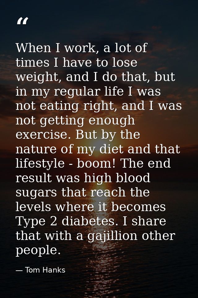 When I work, a lot of times I have to lose weight, and I do that, but in my regular life I was not eating right, and I w — Tom Hanks