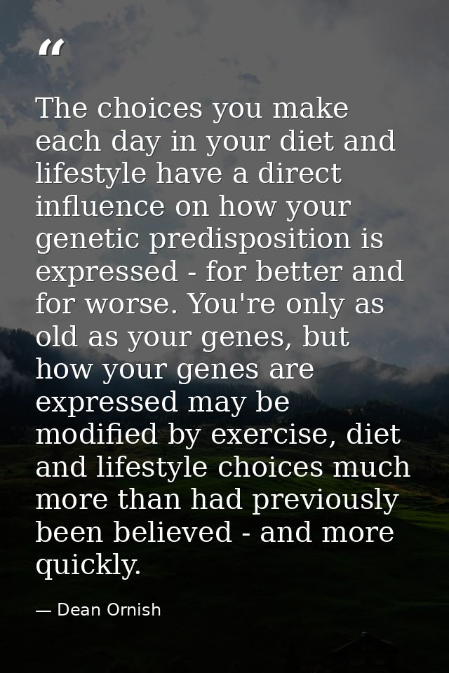The choices you make each day in your diet and lifestyle have a direct influence on how your genetic predisposition is e — Dean Ornish