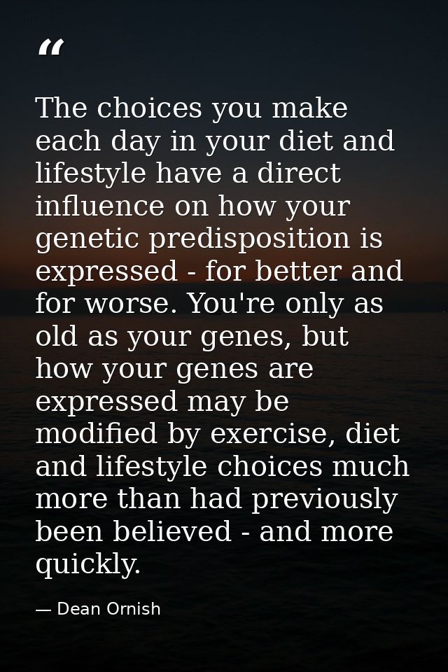 The choices you make each day in your diet and lifestyle have a direct influence on how your genetic predisposition is e — Dean Ornish