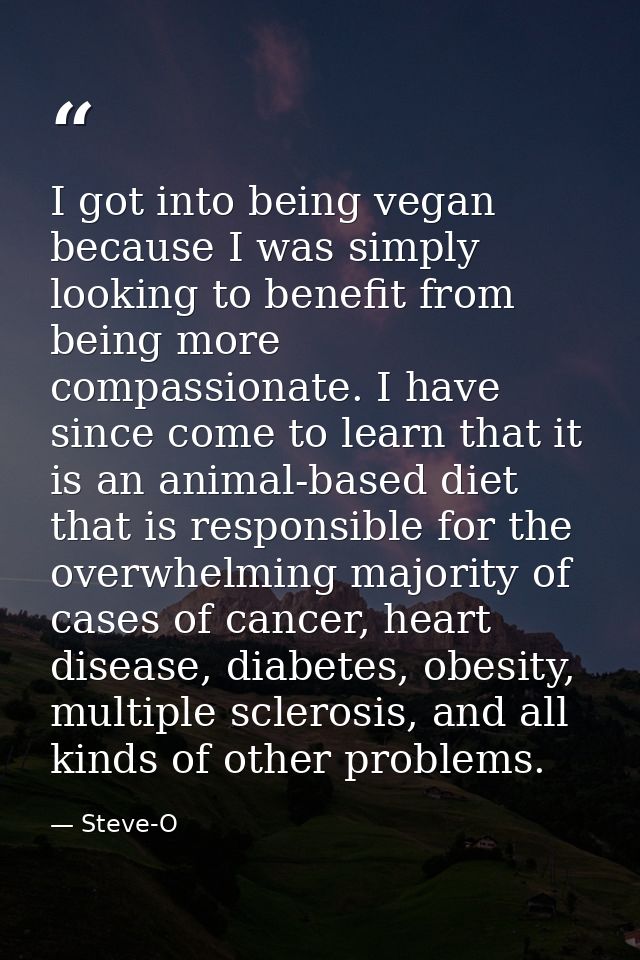 I got into being vegan because I was simply looking to benefit from being more compassionate. I have since come to learn — Steve-O
