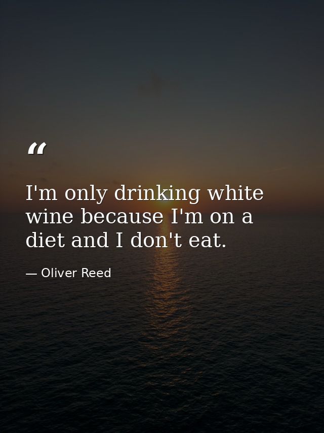 I'm only drinking white wine because I'm on a diet and I don't eat. — Oliver Reed