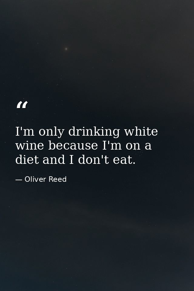 I'm only drinking white wine because I'm on a diet and I don't eat. — Oliver Reed