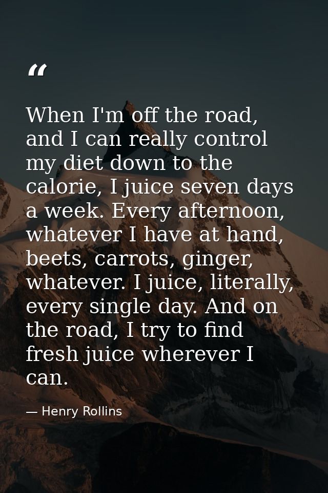 When I'm off the road, and I can really control my diet down to the calorie, I juice seven days a week. Every afternoon, — Henry Rollins