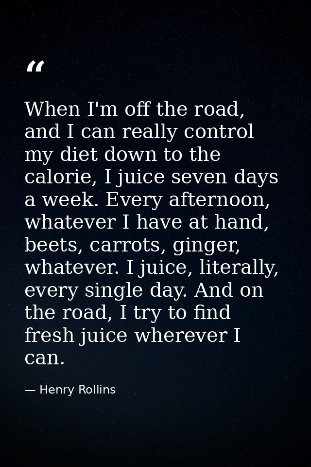 When I'm off the road, and I can really control my diet down to the calorie, I juice seven days a week. Every afternoon, — Henry Rollins