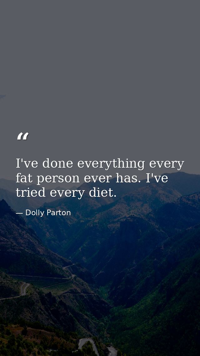 I've done everything every fat person ever has. I've tried every diet. — Dolly Parton