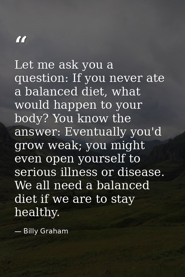 Let me ask you a question: If you never ate a balanced diet, what would happen to your body? You know the answer: Eventu — Billy Graham