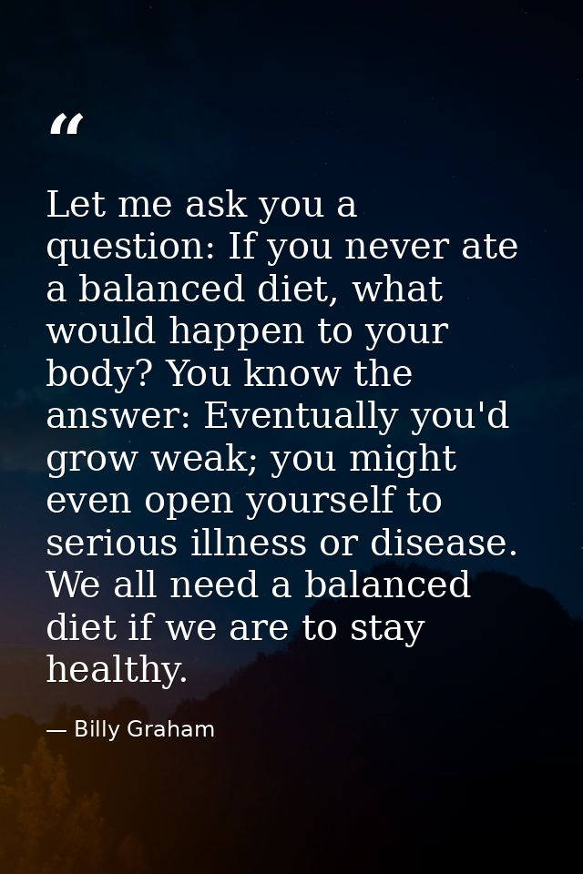 Let me ask you a question: If you never ate a balanced diet, what would happen to your body? You know the answer: Eventu — Billy Graham