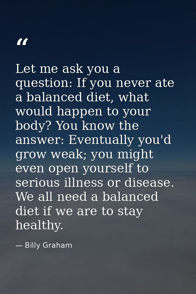 Let me ask you a question: If you never ate a balanced diet, what would happen to your body? You know the answer: Eventu — Billy Graham