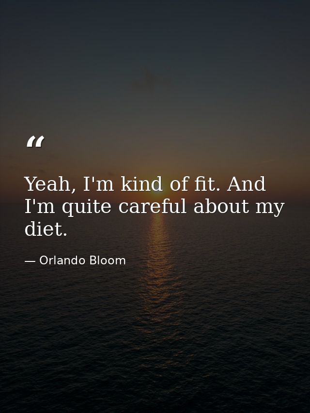 Yeah, I'm kind of fit. And I'm quite careful about my diet. — Orlando Bloom