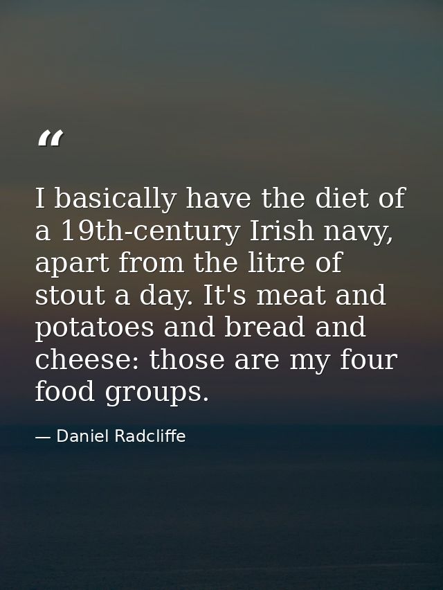 I basically have the diet of a 19th-century Irish navy, apart from the litre of stout a day. It's meat and potatoes and  — Daniel Radcliffe