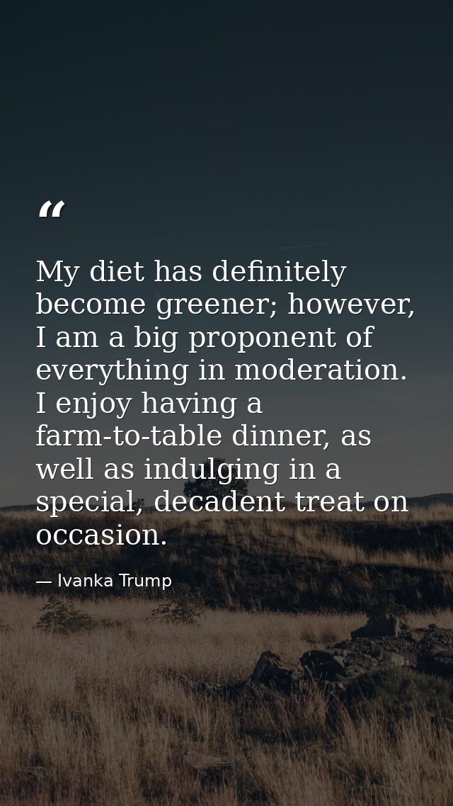 My diet has definitely become greener; however, I am a big proponent of everything in moderation. I enjoy having a farm- — Ivanka Trump