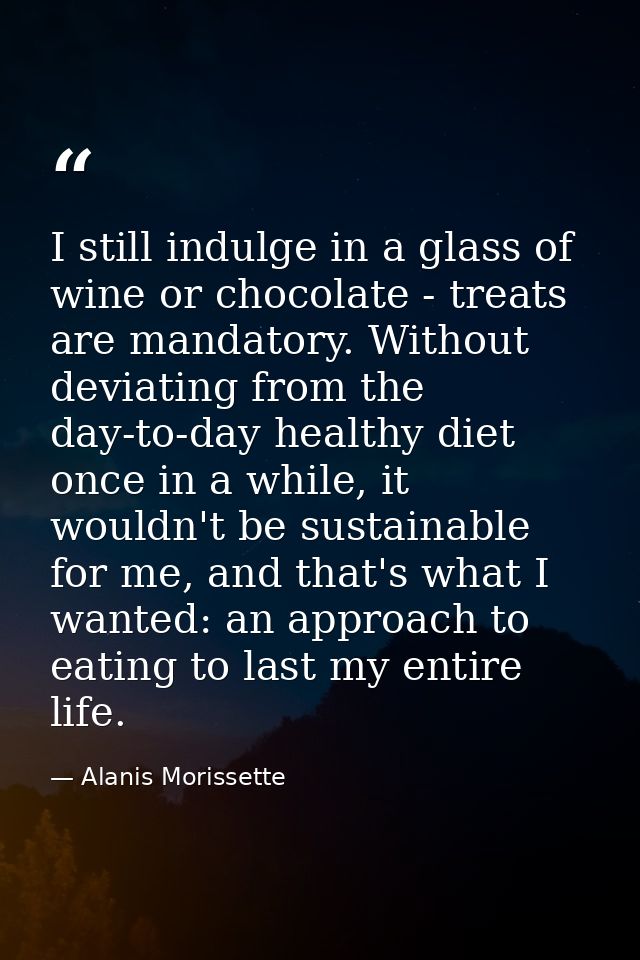 I still indulge in a glass of wine or chocolate - treats are mandatory. Without deviating from the day-to-day healthy di — Alanis Morissette