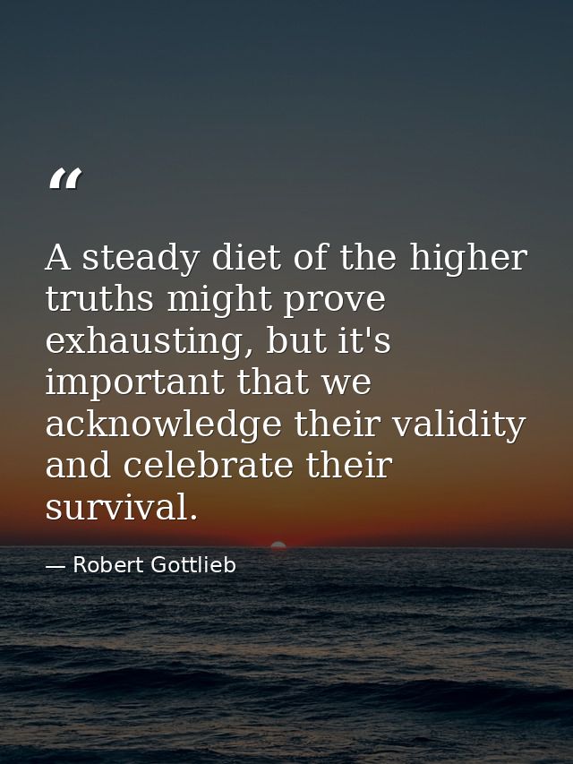 A steady diet of the higher truths might prove exhausting, but it's important that we acknowledge their validity and cel — Robert Gottlieb