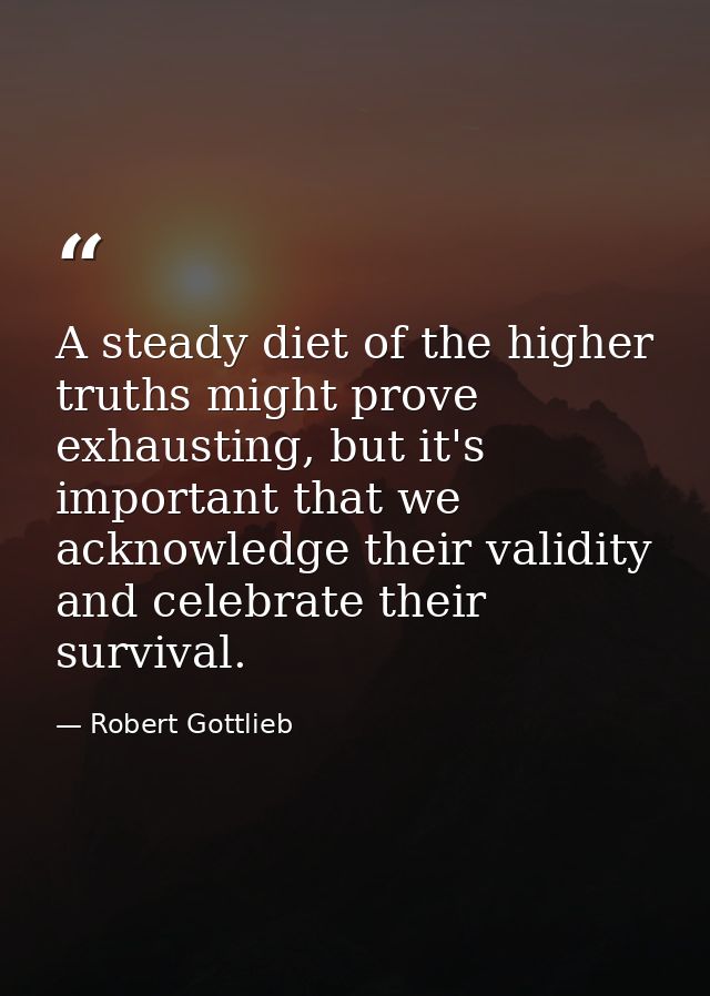 A steady diet of the higher truths might prove exhausting, but it's important that we acknowledge their validity and cel — Robert Gottlieb