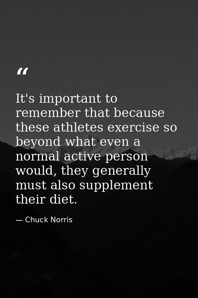 It's important to remember that because these athletes exercise so beyond what even a normal active person would, they g — Chuck Norris