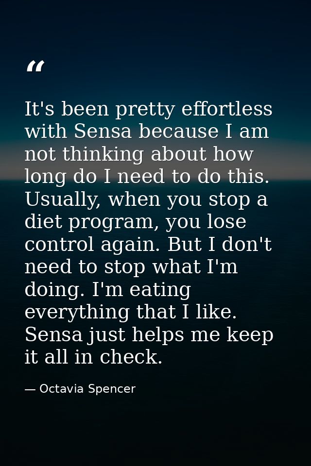 It's been pretty effortless with Sensa because I am not thinking about how long do I need to do this. Usually, when you  — Octavia Spencer
