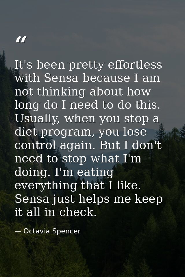 It's been pretty effortless with Sensa because I am not thinking about how long do I need to do this. Usually, when you  — Octavia Spencer