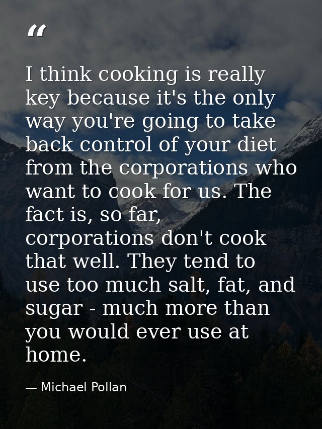 I think cooking is really key because it's the only way you're going to take back control of your diet from the corporat — Michael Pollan