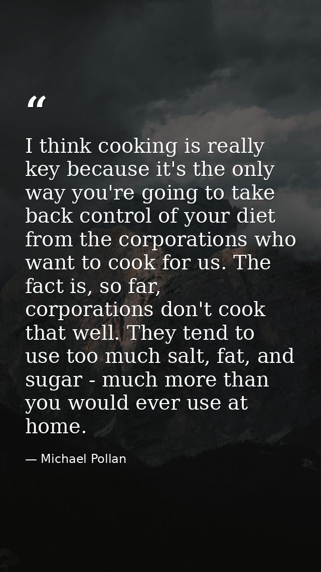 I think cooking is really key because it's the only way you're going to take back control of your diet from the corporat — Michael Pollan