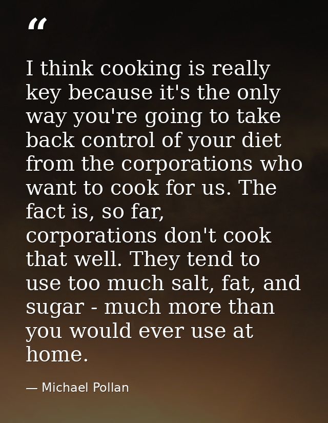 I think cooking is really key because it's the only way you're going to take back control of your diet from the corporat — Michael Pollan