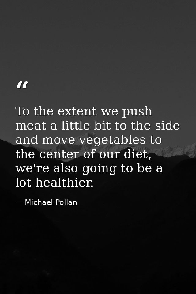 To the extent we push meat a little bit to the side and move vegetables to the center of our diet, we're also going to b — Michael Pollan