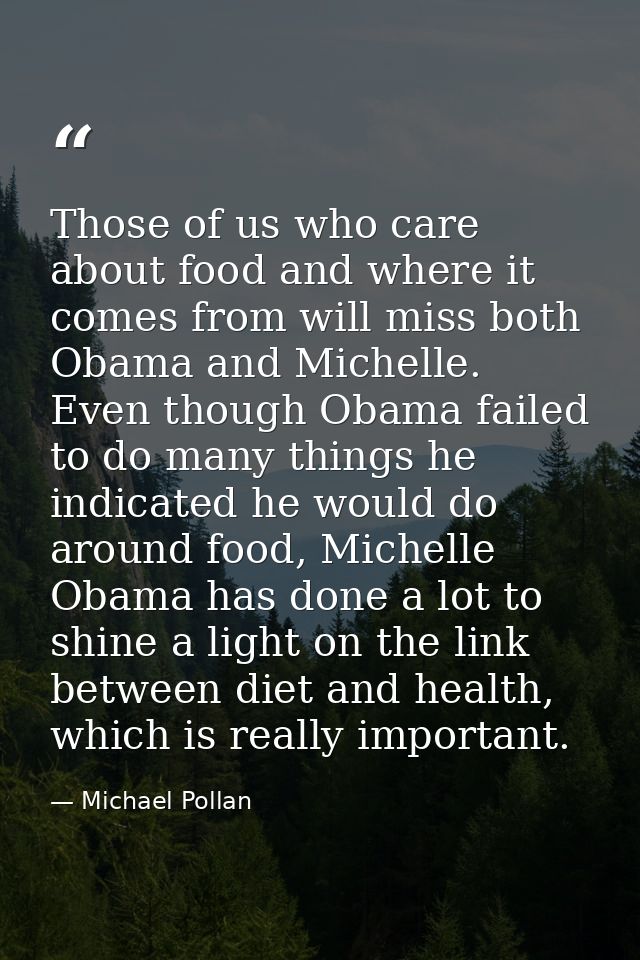 Those of us who care about food and where it comes from will miss both Obama and Michelle. Even though Obama failed to d — Michael Pollan