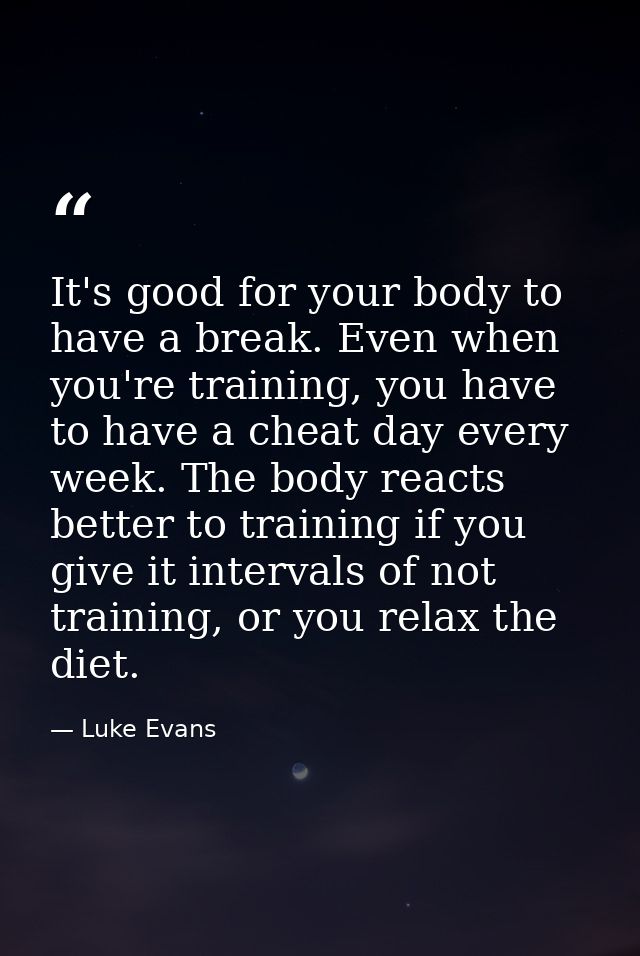 It's good for your body to have a break. Even when you're training, you have to have a cheat day every week. The body re — Luke Evans