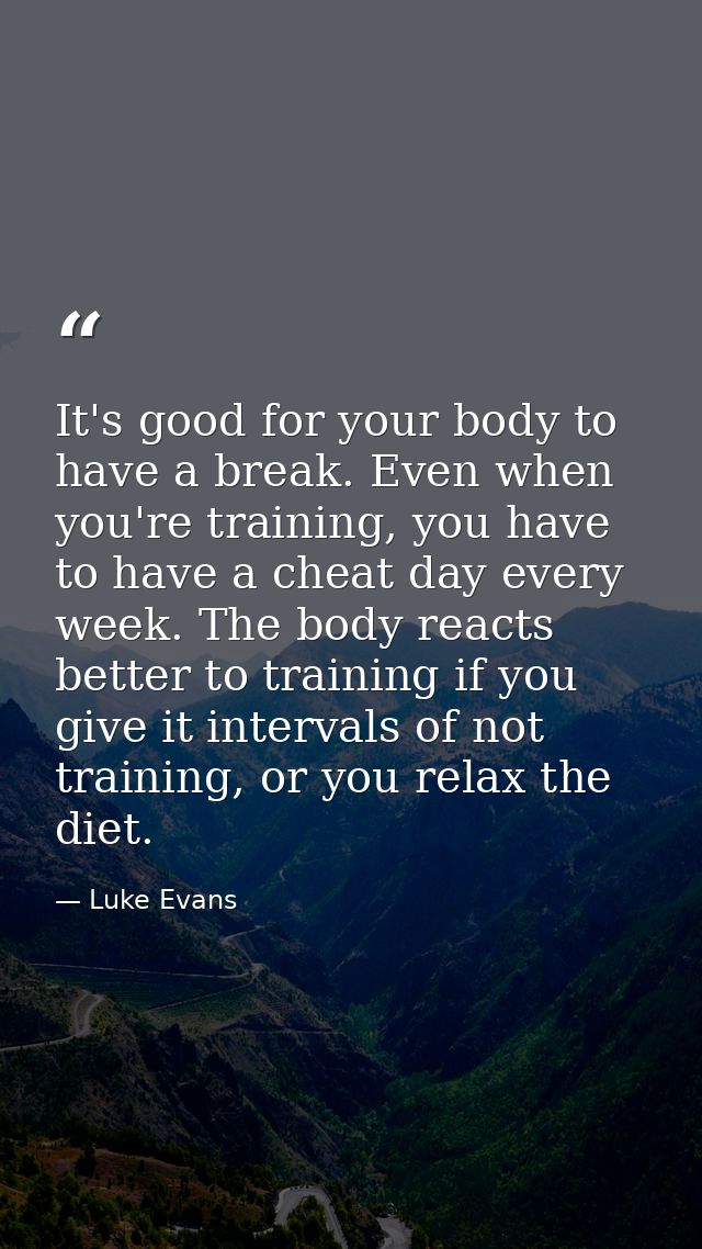 It's good for your body to have a break. Even when you're training, you have to have a cheat day every week. The body re — Luke Evans