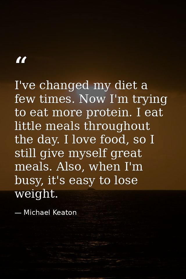 I've changed my diet a few times. Now I'm trying to eat more protein. I eat little meals throughout the day. I love food — Michael Keaton