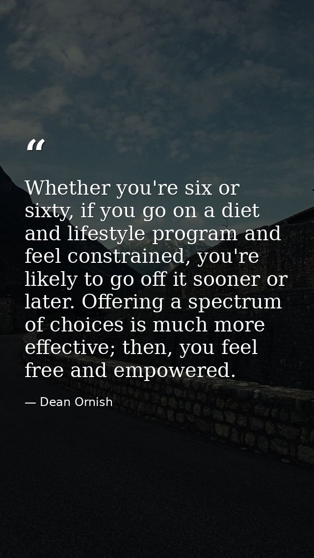 Whether you're six or sixty, if you go on a diet and lifestyle program and feel constrained, you're likely to go off it  — Dean Ornish