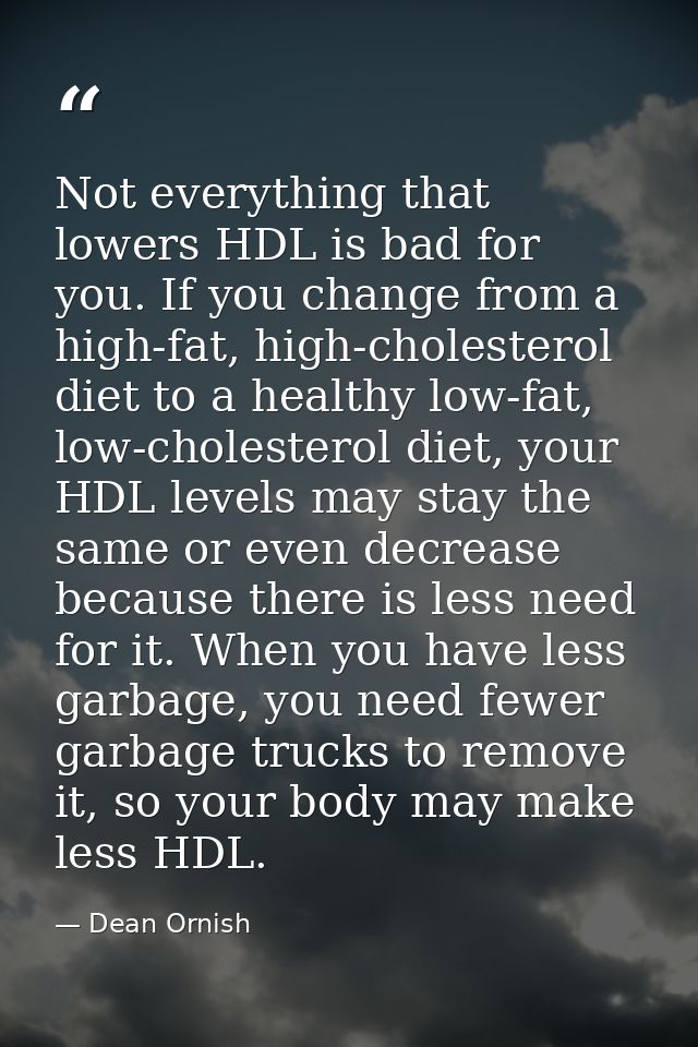 Not everything that lowers HDL is bad for you. If you change from a high-fat, high-cholesterol diet to a healthy low-fat — Dean Ornish