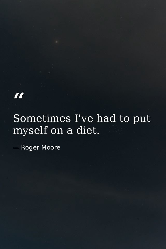 Sometimes I've had to put myself on a diet. — Roger Moore