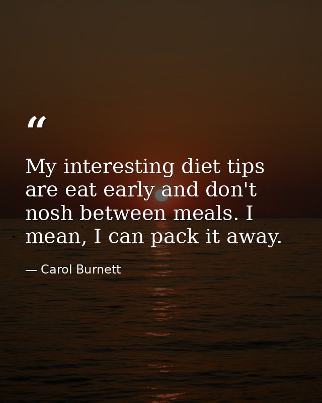 My interesting diet tips are eat early and don't nosh between meals. I mean, I can pack it away. — Carol Burnett