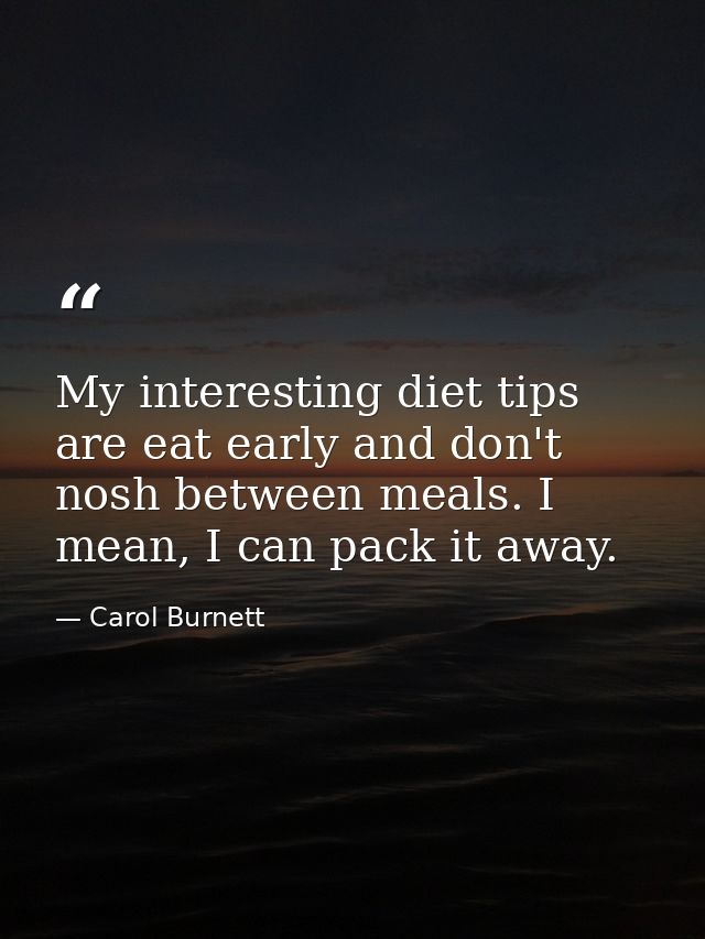 My interesting diet tips are eat early and don't nosh between meals. I mean, I can pack it away. — Carol Burnett