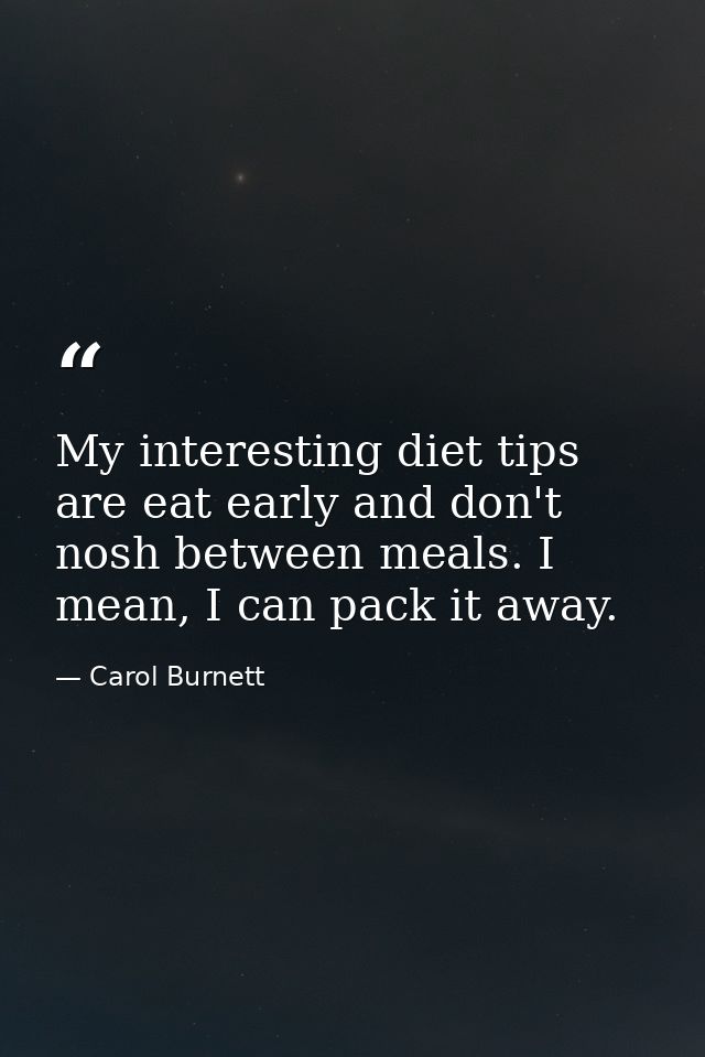 My interesting diet tips are eat early and don't nosh between meals. I mean, I can pack it away. — Carol Burnett