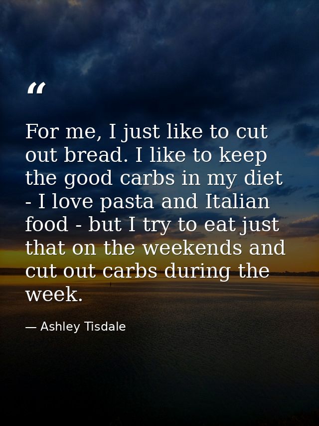 For me, I just like to cut out bread. I like to keep the good carbs in my diet - I love pasta and Italian food - but I t — Ashley Tisdale