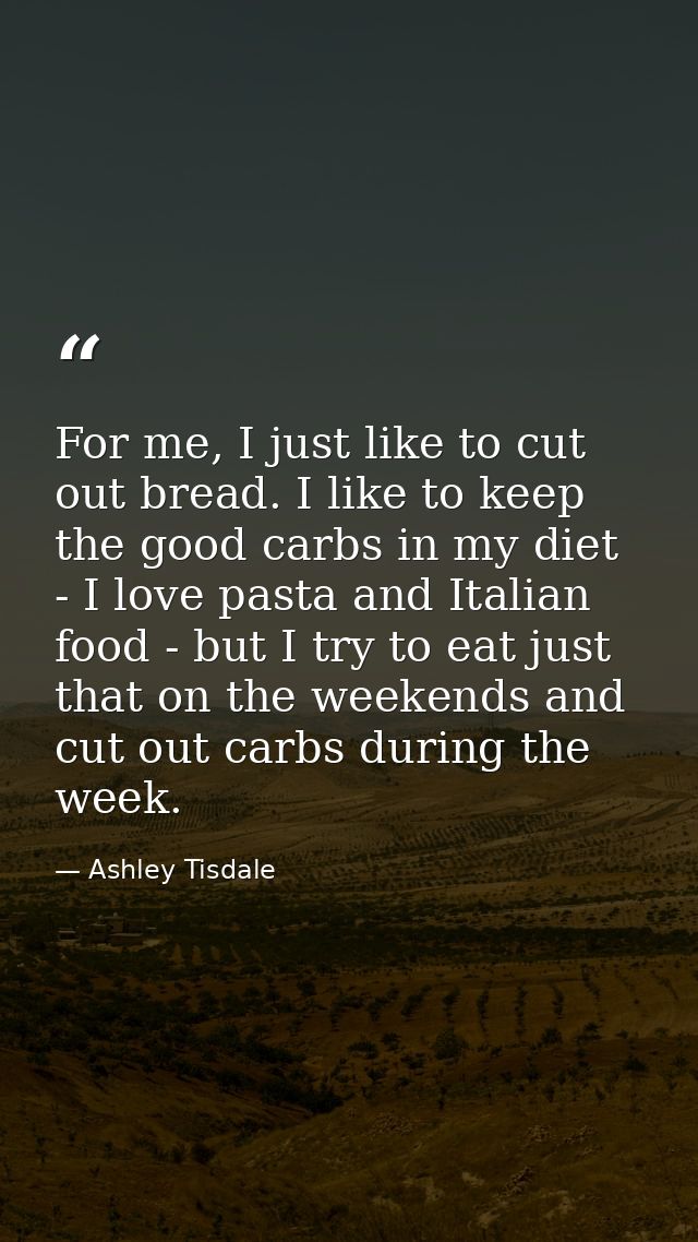 For me, I just like to cut out bread. I like to keep the good carbs in my diet - I love pasta and Italian food - but I t — Ashley Tisdale