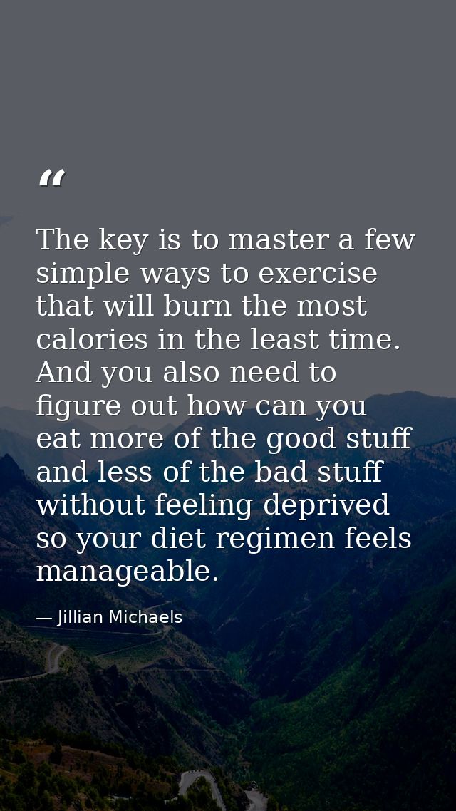 The key is to master a few simple ways to exercise that will burn the most calories in the least time. And you also need — Jillian Michaels