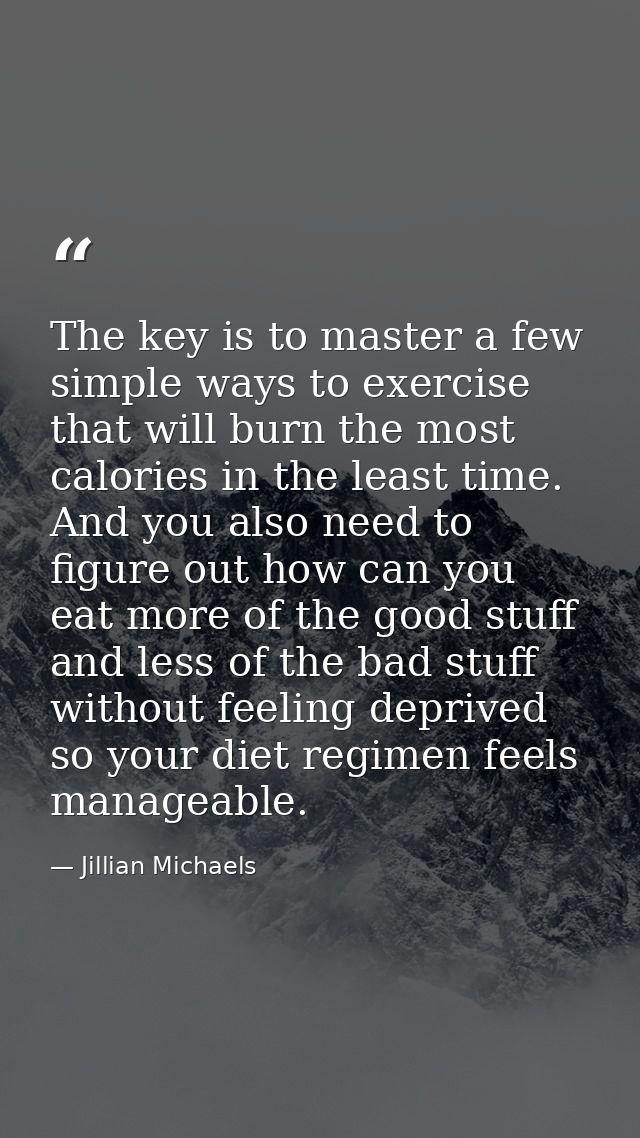 The key is to master a few simple ways to exercise that will burn the most calories in the least time. And you also need — Jillian Michaels