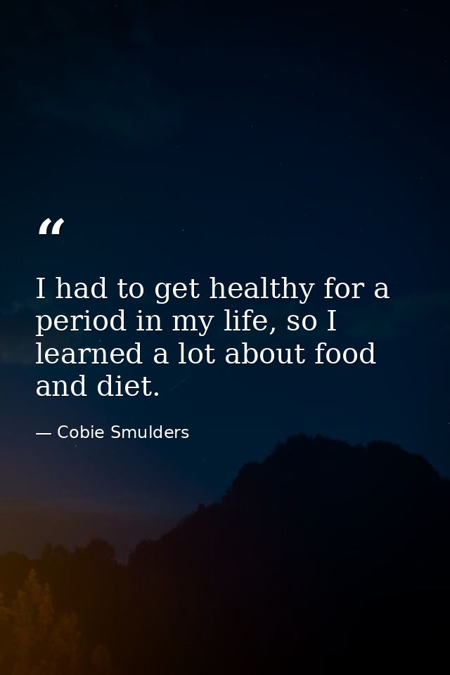 I had to get healthy for a period in my life, so I learned a lot about food and diet. — Cobie Smulders