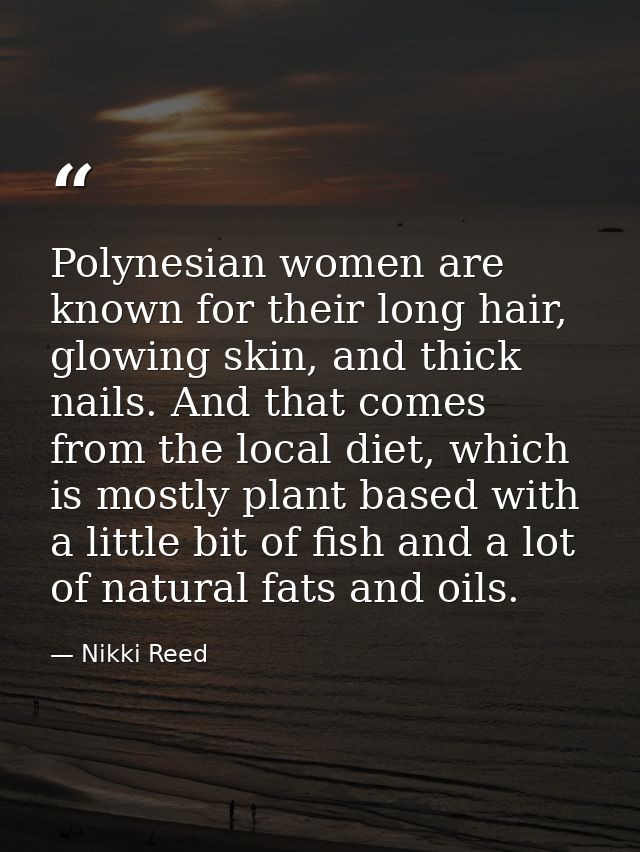 Polynesian women are known for their long hair, glowing skin, and thick nails. And that comes from the local diet, which — Nikki Reed