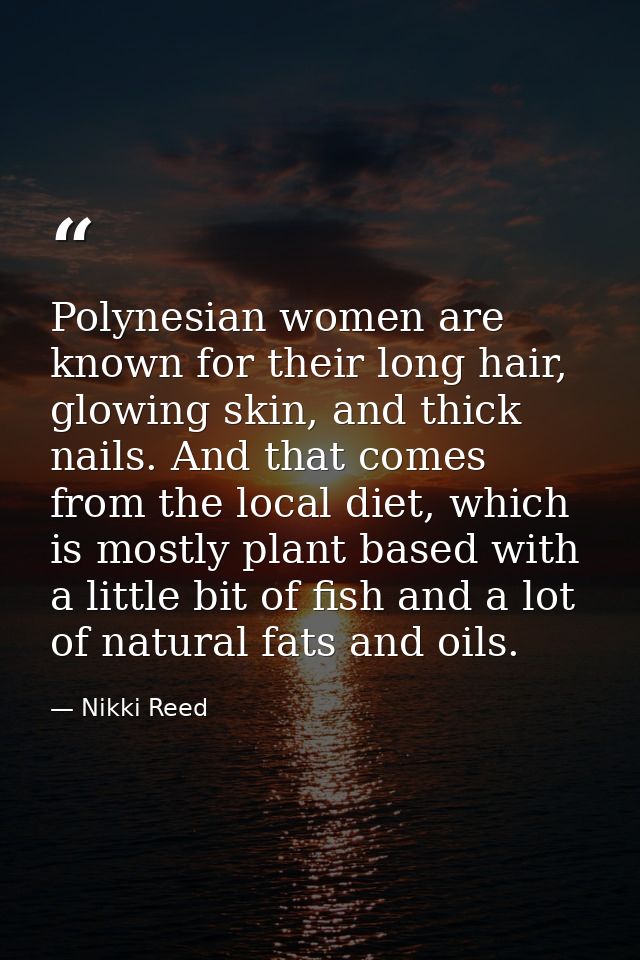 Polynesian women are known for their long hair, glowing skin, and thick nails. And that comes from the local diet, which — Nikki Reed