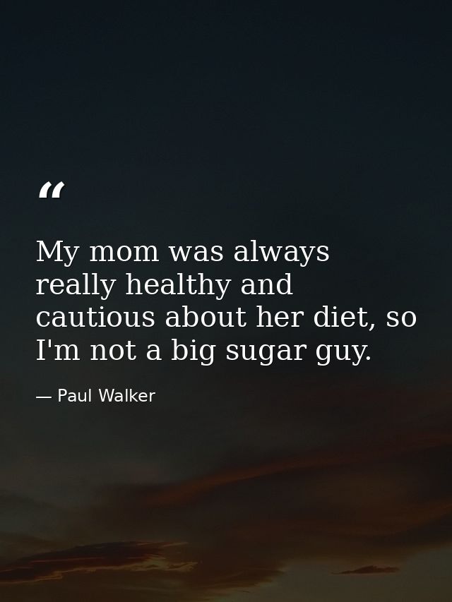 My mom was always really healthy and cautious about her diet, so I'm not a big sugar guy. — Paul Walker