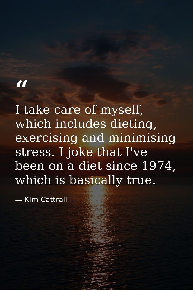 I take care of myself, which includes dieting, exercising and minimising stress. I joke that I've been on a diet since 1 — Kim Cattrall