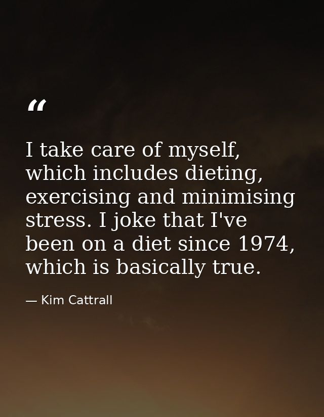 I take care of myself, which includes dieting, exercising and minimising stress. I joke that I've been on a diet since 1 — Kim Cattrall