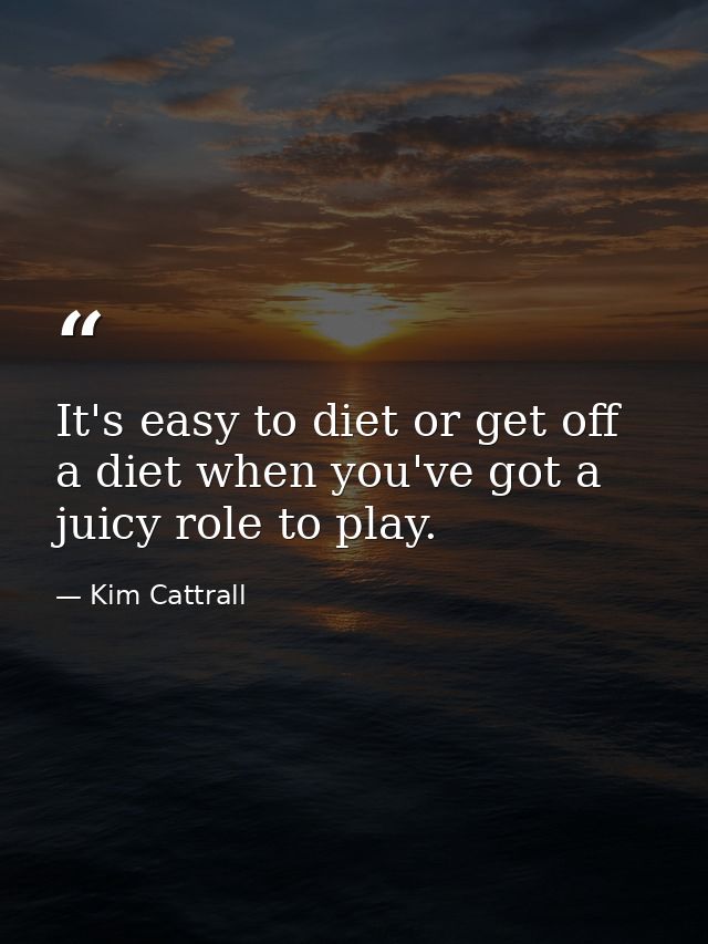 It's easy to diet or get off a diet when you've got a juicy role to play. — Kim Cattrall