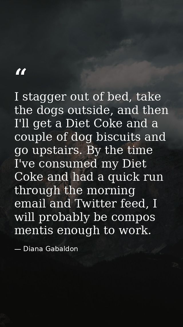 I stagger out of bed, take the dogs outside, and then I'll get a Diet Coke and a couple of dog biscuits and go upstairs. — Diana Gabaldon
