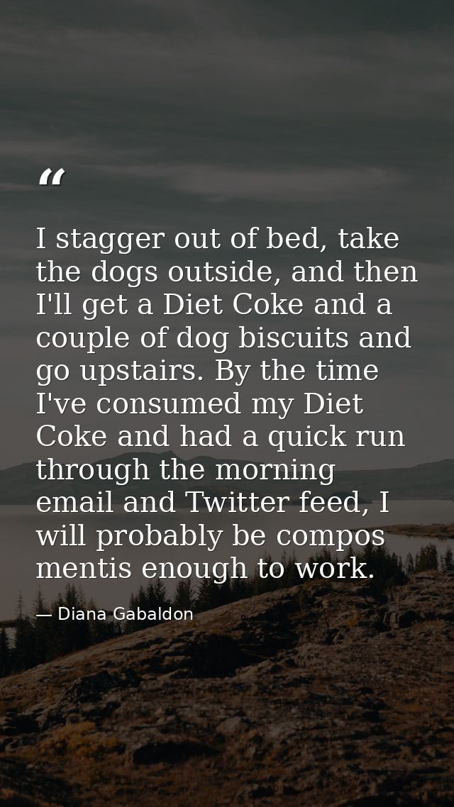 I stagger out of bed, take the dogs outside, and then I'll get a Diet Coke and a couple of dog biscuits and go upstairs. — Diana Gabaldon