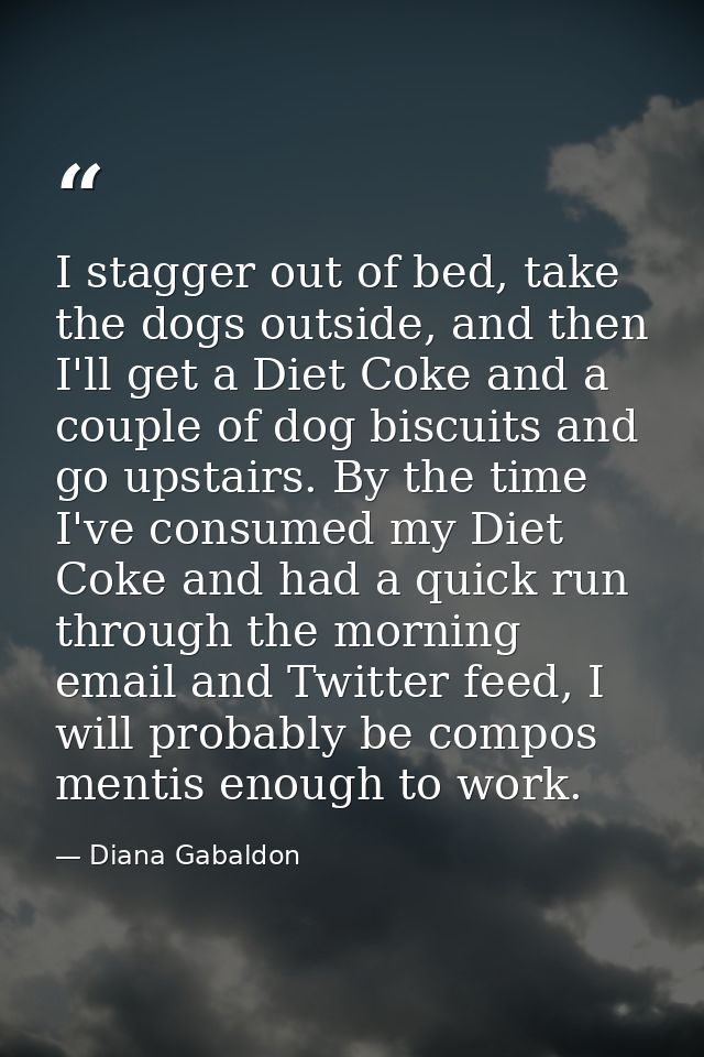 I stagger out of bed, take the dogs outside, and then I'll get a Diet Coke and a couple of dog biscuits and go upstairs. — Diana Gabaldon