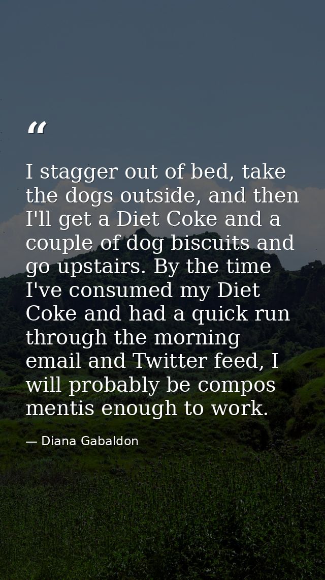I stagger out of bed, take the dogs outside, and then I'll get a Diet Coke and a couple of dog biscuits and go upstairs. — Diana Gabaldon
